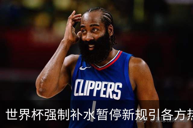 世界杯强制补水暂停新规引各方热议