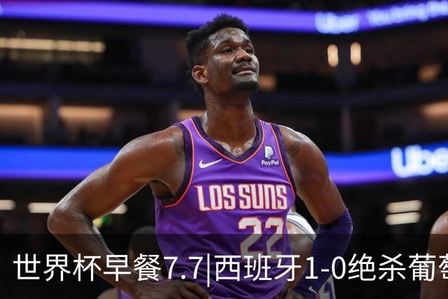 世界杯早餐7.7|西班牙1-0绝杀葡萄牙 中国男篮世预赛大胜中国台北