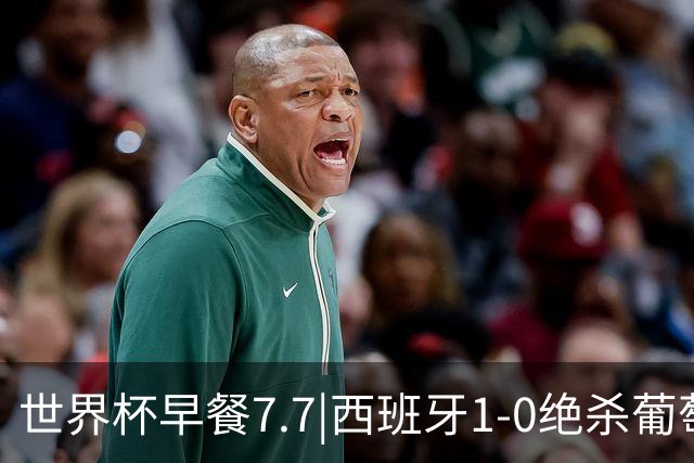 世界杯早餐7.7|西班牙1-0绝杀葡萄牙 中国男篮世预赛大胜中国台北