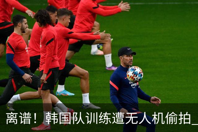 离谱！韩国队训练遭无人机偷拍 墨西哥军方击落后飞手逃离