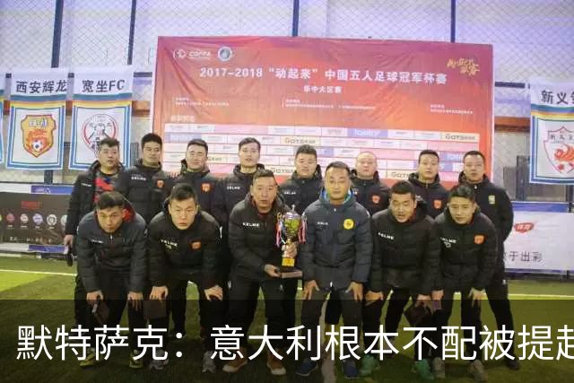 默特萨克：意大利根本不配被提起，20年前阵容那么强如今球星难觅