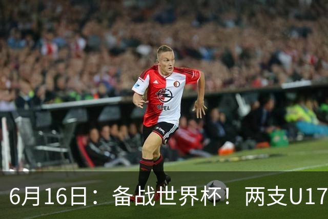 6月16日：备战世界杯！两支U17国少队战英超德甲西甲豪门赛程如下